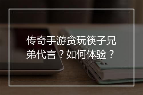 传奇手游贪玩筷子兄弟代言？如何体验？