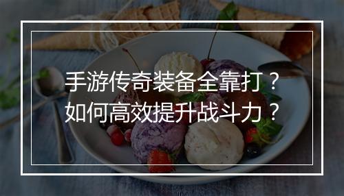 手游传奇装备全靠打？如何高效提升战斗力？