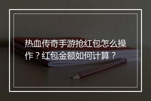 热血传奇手游抢红包怎么操作？红包金额如何计算？