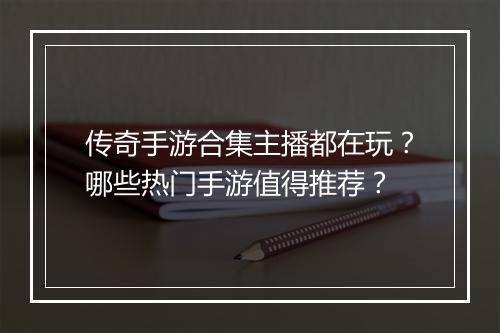传奇手游合集主播都在玩？哪些热门手游值得推荐？