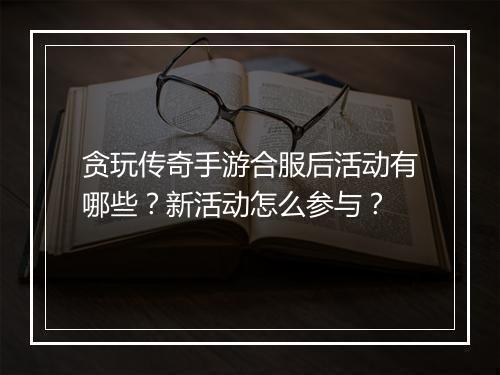 贪玩传奇手游合服后活动有哪些？新活动怎么参与？