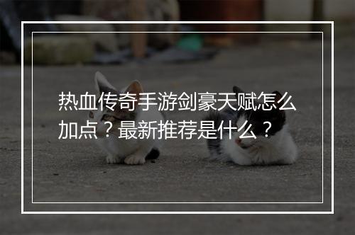 热血传奇手游剑豪天赋怎么加点？最新推荐是什么？