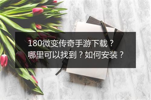 180微变传奇手游下载？哪里可以找到？如何安装？