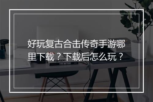好玩复古合击传奇手游哪里下载？下载后怎么玩？