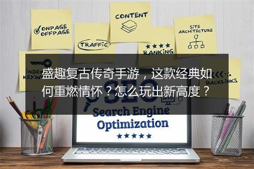 盛趣复古传奇手游，这款经典如何重燃情怀？怎么玩出新高度？