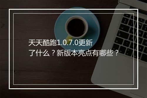 天天酷跑1.0.7.0更新了什么？新版本亮点有哪些？