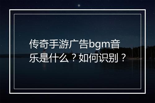 传奇手游广告bgm音乐是什么？如何识别？