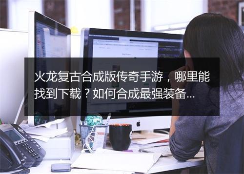 火龙复古合成版传奇手游，哪里能找到下载？如何合成最强装备？