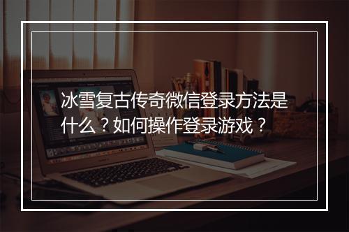 冰雪复古传奇微信登录方法是什么？如何操作登录游戏？