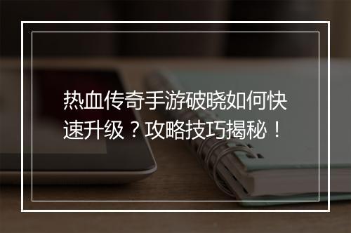 热血传奇手游破晓如何快速升级？攻略技巧揭秘！
