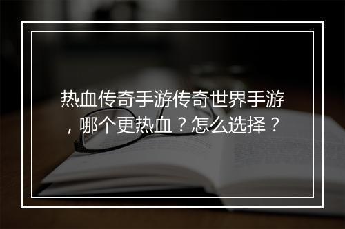 热血传奇手游传奇世界手游，哪个更热血？怎么选择？