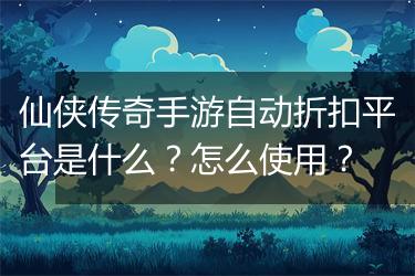 仙侠传奇手游自动折扣平台是什么？怎么使用？