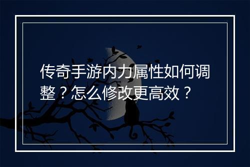 传奇手游内力属性如何调整？怎么修改更高效？