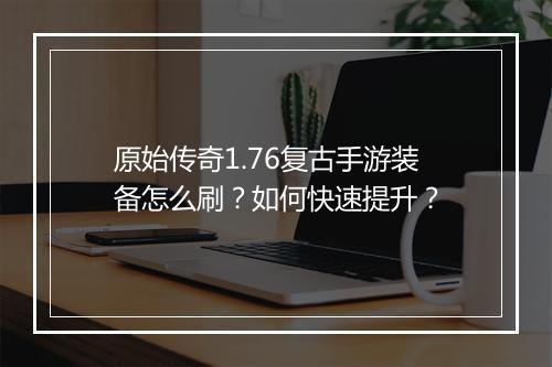 原始传奇1.76复古手游装备怎么刷？如何快速提升？