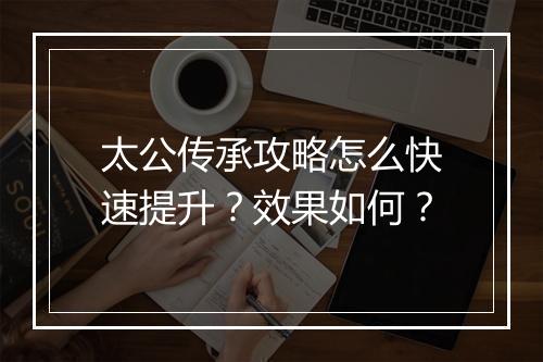 太公传承攻略怎么快速提升？效果如何？