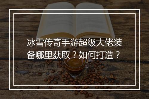 冰雪传奇手游超级大佬装备哪里获取？如何打造？