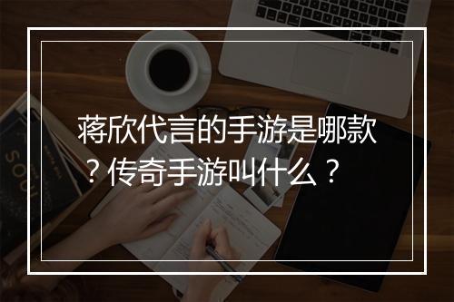 蒋欣代言的手游是哪款？传奇手游叫什么？