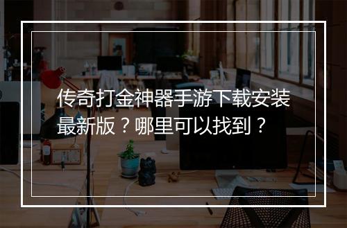 传奇打金神器手游下载安装最新版？哪里可以找到？
