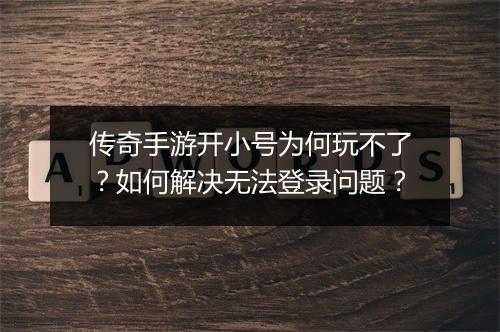 传奇手游开小号为何玩不了？如何解决无法登录问题？
