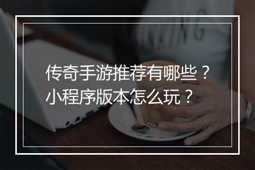 传奇手游推荐有哪些？小程序版本怎么玩？