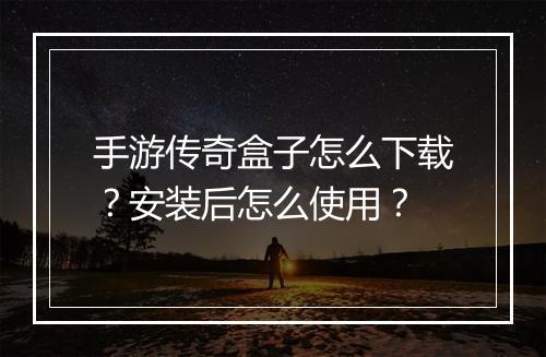 手游传奇盒子怎么下载？安装后怎么使用？