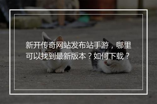 新开传奇网站发布站手游，哪里可以找到最新版本？如何下载？