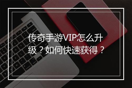 传奇手游VIP怎么升级？如何快速获得？