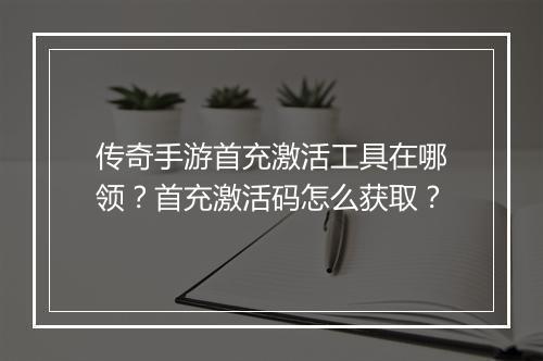 传奇手游首充激活工具在哪领？首充激活码怎么获取？