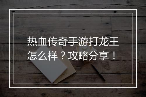 热血传奇手游打龙王怎么样？攻略分享！