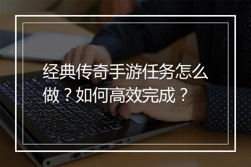 经典传奇手游任务怎么做？如何高效完成？