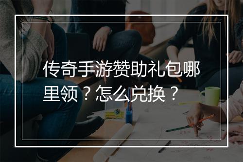 传奇手游赞助礼包哪里领？怎么兑换？
