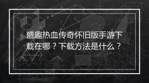 盛趣热血传奇怀旧版手游下载在哪？下载方法是什么？