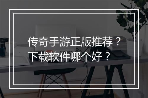 传奇手游正版推荐？下载软件哪个好？