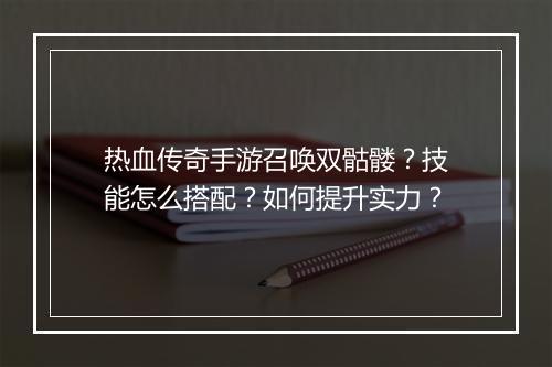 热血传奇手游召唤双骷髅？技能怎么搭配？如何提升实力？