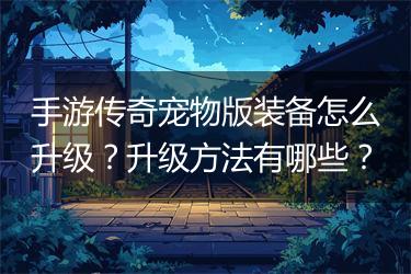 手游传奇宠物版装备怎么升级？升级方法有哪些？