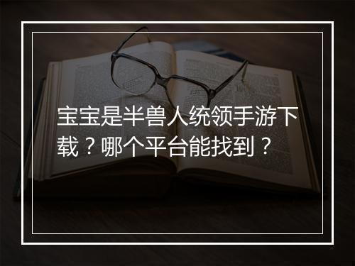 宝宝是半兽人统领手游下载？哪个平台能找到？