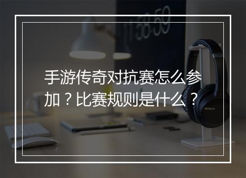 手游传奇对抗赛怎么参加？比赛规则是什么？