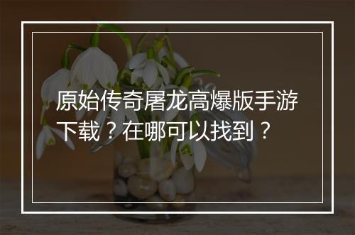 原始传奇屠龙高爆版手游下载？在哪可以找到？