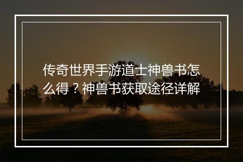 传奇世界手游道士神兽书怎么得？神兽书获取途径详解