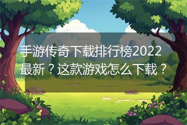 手游传奇下载排行榜2022最新？这款游戏怎么下载？