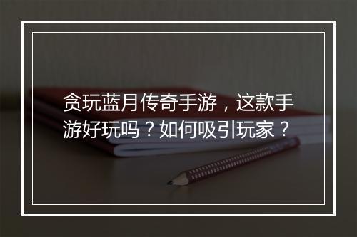 贪玩蓝月传奇手游，这款手游好玩吗？如何吸引玩家？