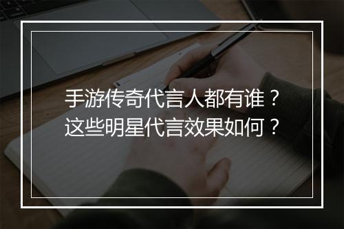 手游传奇代言人都有谁？这些明星代言效果如何？