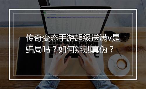 传奇变态手游超级送满v是骗局吗？如何辨别真伪？