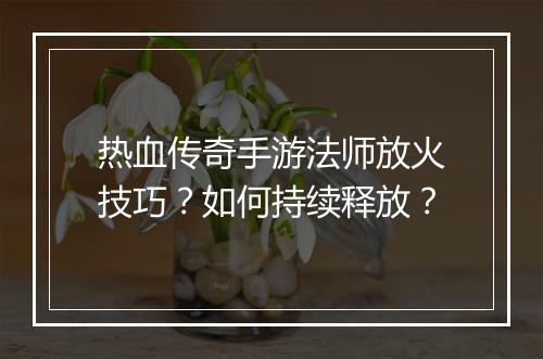 热血传奇手游法师放火技巧？如何持续释放？