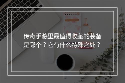 传奇手游里最值得收藏的装备是哪个？它有什么特殊之处？