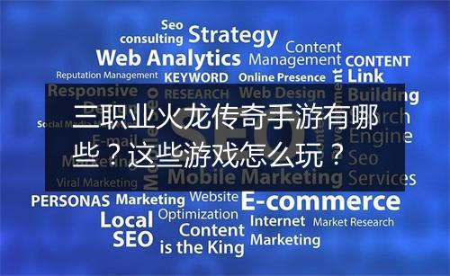 三职业火龙传奇手游有哪些？这些游戏怎么玩？