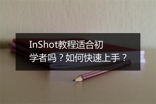 InShot教程适合初学者吗？如何快速上手？