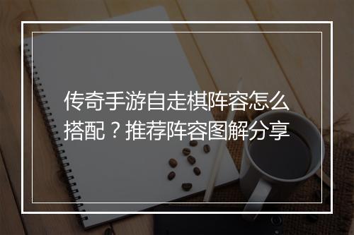 传奇手游自走棋阵容怎么搭配？推荐阵容图解分享