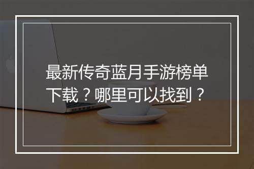 最新传奇蓝月手游榜单下载？哪里可以找到？