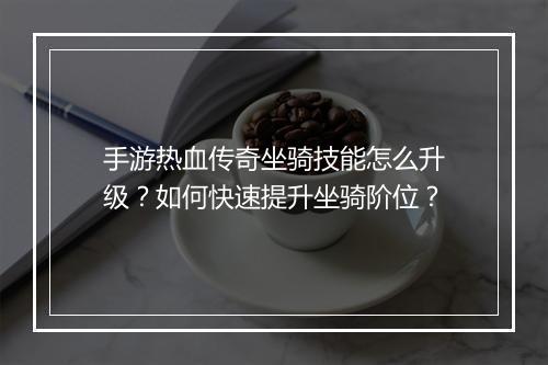 手游热血传奇坐骑技能怎么升级？如何快速提升坐骑阶位？